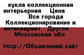 кукла коллекционная интерьерная  › Цена ­ 30 000 - Все города Коллекционирование и антиквариат » Другое   . Московская обл.